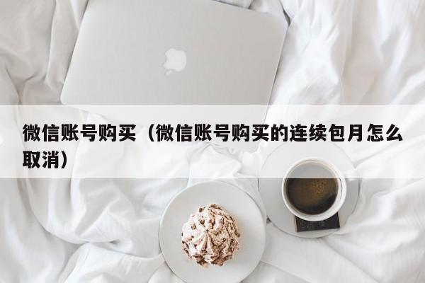 微信账号购买（微信账号购买的连续包月怎么取消）