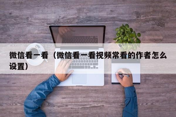 微信看一看（微信看一看视频常看的作者怎么设置）