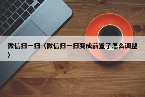 微信扫一扫（微信扫一扫变成前置了怎么调整）