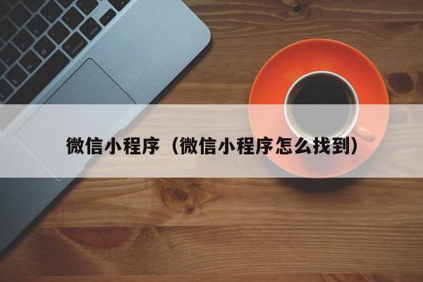 微信小程序（微信小程序怎么找到）