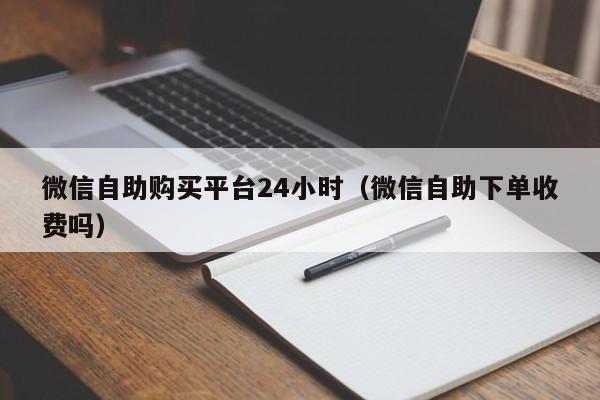 微信自助购买平台24小时（微信自助下单收费吗）