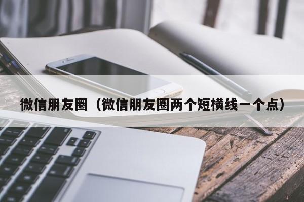 微信朋友圈（微信朋友圈两个短横线一个点）