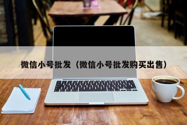微信小号批发（微信小号批发购买出售）