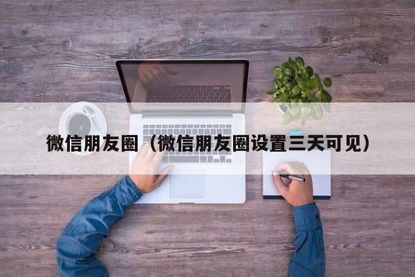 微信朋友圈（微信朋友圈设置三天可见）