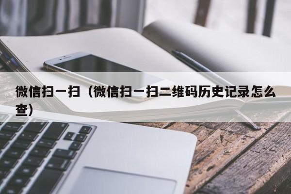 微信扫一扫（微信扫一扫二维码历史记录怎么查）
