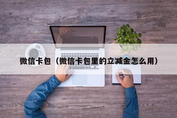 微信卡包（微信卡包里的立减金怎么用）