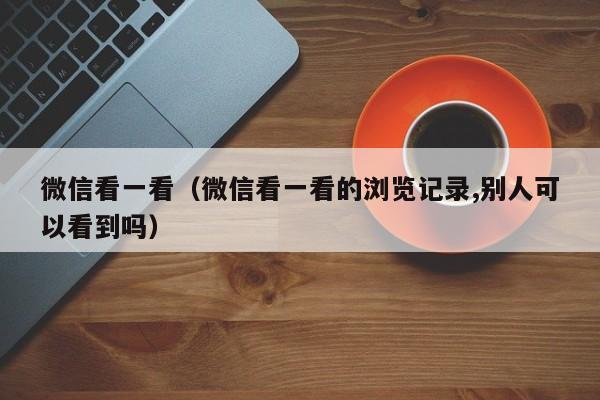 微信看一看（微信看一看的浏览记录,别人可以看到吗）