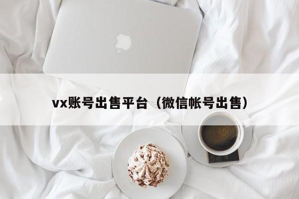 vx账号出售平台（微信帐号出售）