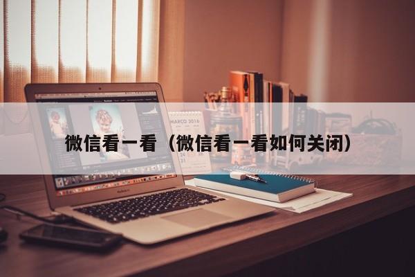 微信看一看（微信看一看如何关闭）