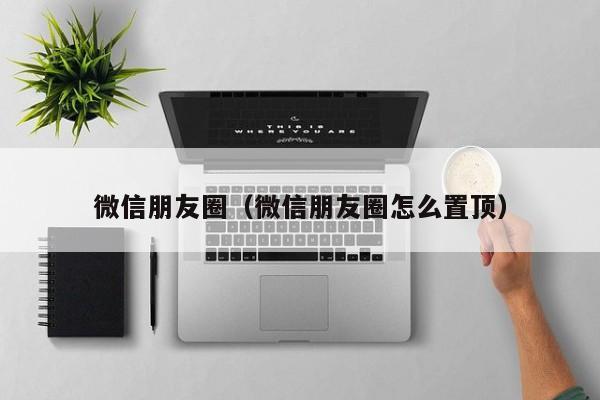 微信朋友圈（微信朋友圈怎么置顶）